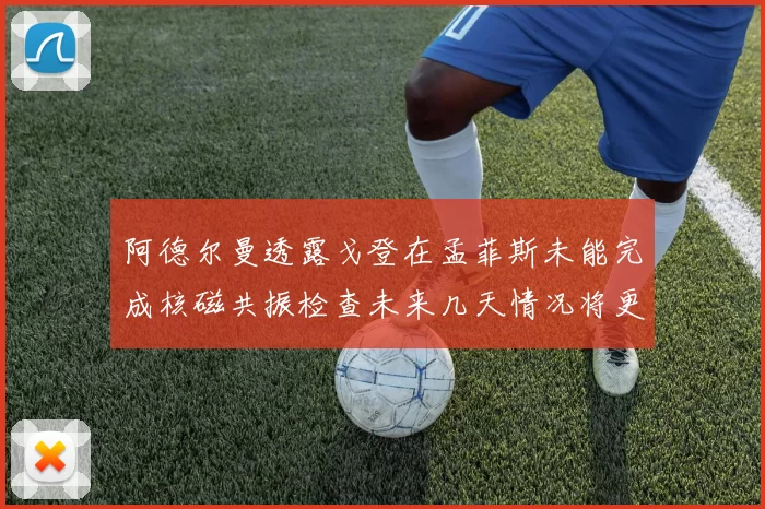 阿德尔曼透露戈登在孟菲斯未能完成核磁共振检查未来几天情况将更清晰