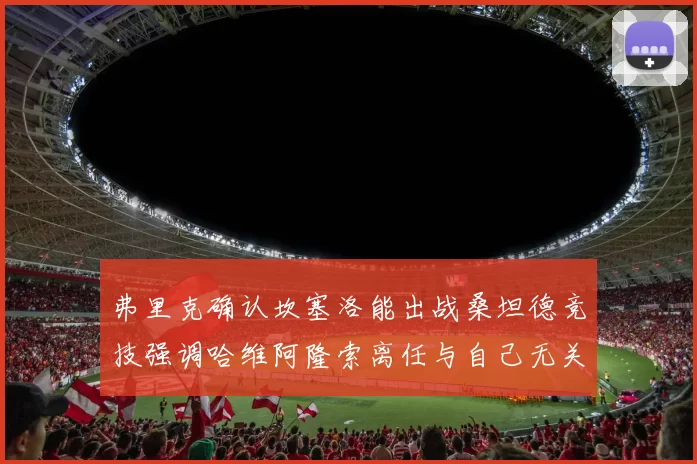 弗里克确认坎塞洛能出战桑坦德竞技强调哈维阿隆索离任与自己无关