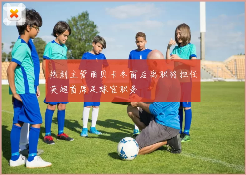 热刺主管丽贝卡冬窗后离职将担任英超首席足球官职务