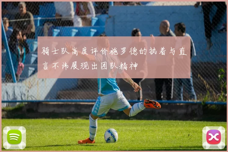骑士队高度评价施罗德的执着与直言不讳展现出团队精神