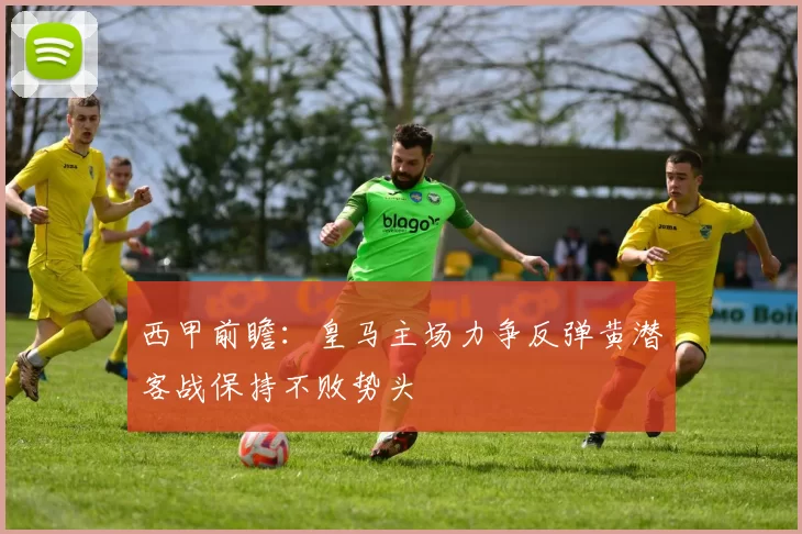 西甲前瞻：皇马主场力争反弹黄潜客战保持不败势头