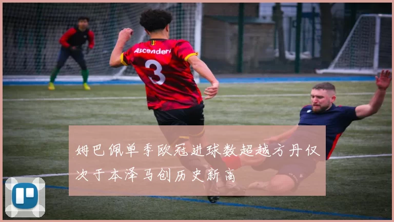 姆巴佩单季欧冠进球数超越方丹仅次于本泽马创历史新高