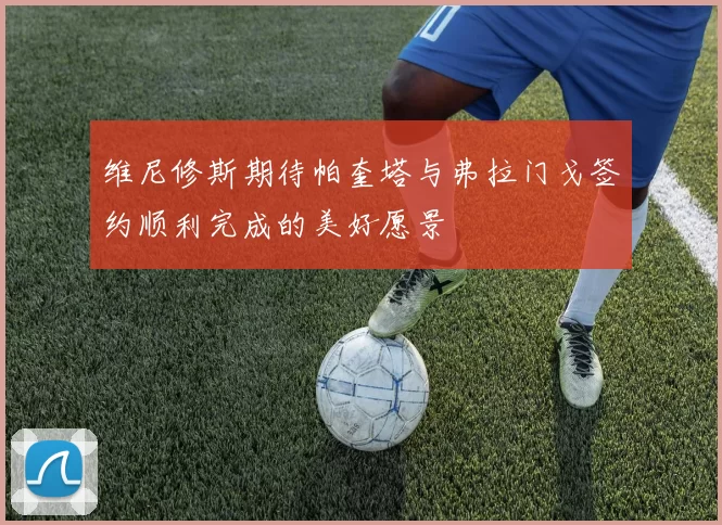 维尼修斯期待帕奎塔与弗拉门戈签约顺利完成的美好愿景
