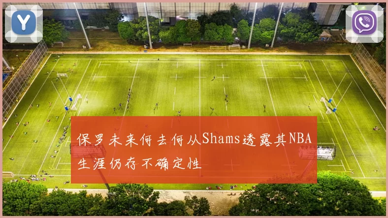 保罗未来何去何从Shams透露其NBA生涯仍存不确定性