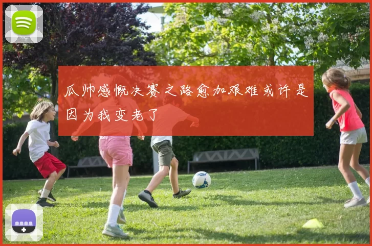 瓜帅感慨决赛之路愈加艰难或许是因为我变老了